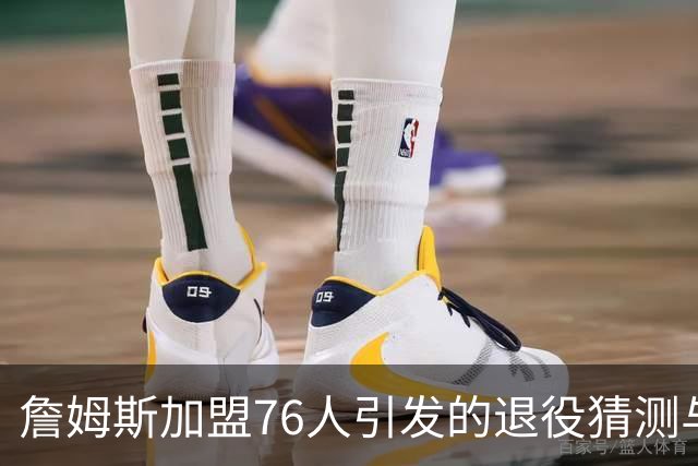 詹姆斯加盟76人引发的退役猜测与未来展望